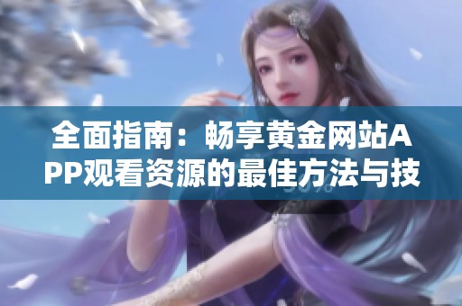 全面指南：畅享黄金网站APP观看资源的最佳方法与技巧