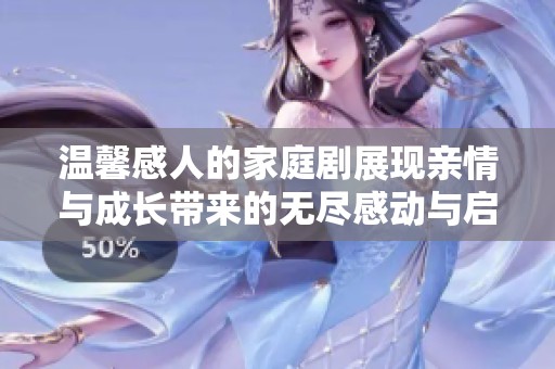 温馨感人的家庭剧展现亲情与成长带来的无尽感动与启示