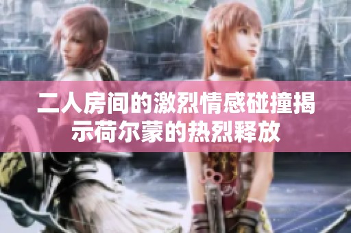 二人房间的激烈情感碰撞揭示荷尔蒙的热烈释放