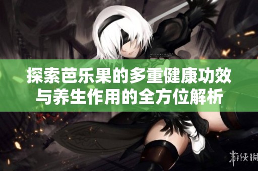 探索芭乐果的多重健康功效与养生作用的全方位解析