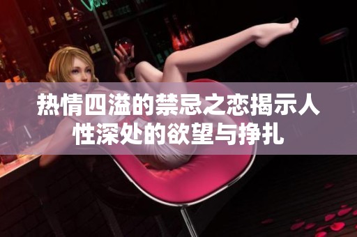热情四溢的禁忌之恋揭示人性深处的欲望与挣扎