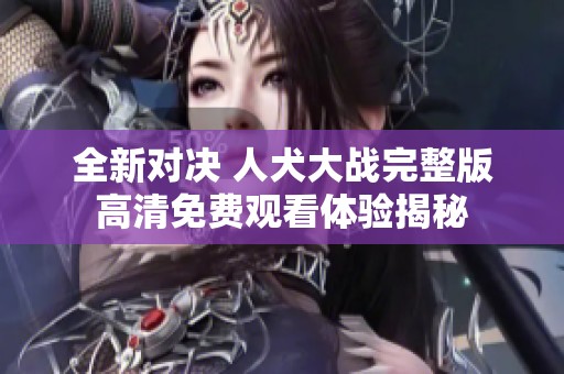 全新对决 人犬大战完整版高清免费观看体验揭秘