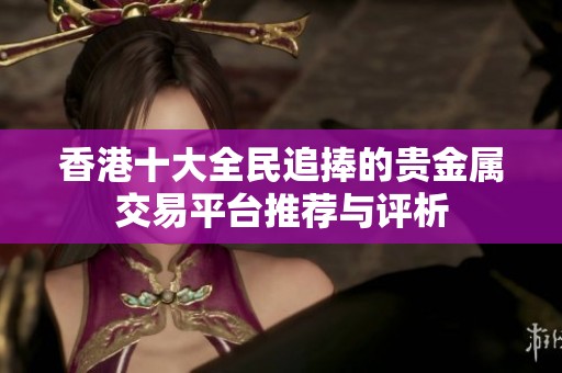 香港十大全民追捧的贵金属交易平台推荐与评析