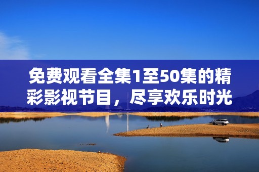 免费观看全集1至50集的精彩影视节目，尽享欢乐时光