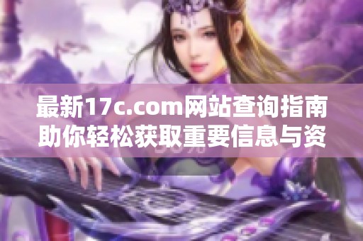最新17c.com网站查询指南助你轻松获取重要信息与资源