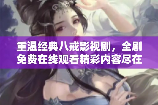 重温经典八戒影视剧，全剧免费在线观看精彩内容尽在掌中