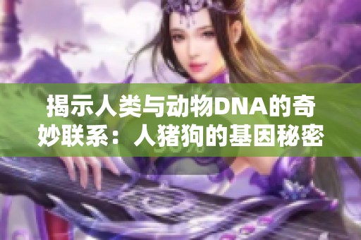 揭示人类与动物DNA的奇妙联系：人猪狗的基因秘密解析