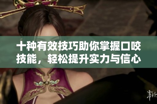 十种有效技巧助你掌握口咬技能，轻松提升实力与信心