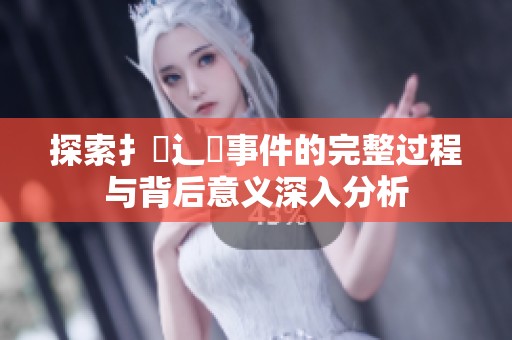 探索扌喿辶畐事件的完整过程与背后意义深入分析