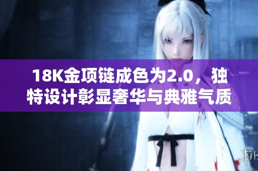 18K金项链成色为2.0，独特设计彰显奢华与典雅气质