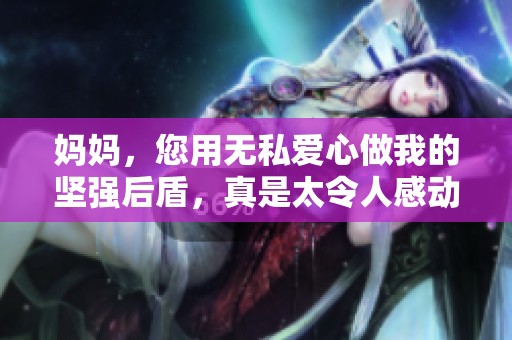 妈妈，您用无私爱心做我的坚强后盾，真是太令人感动了
