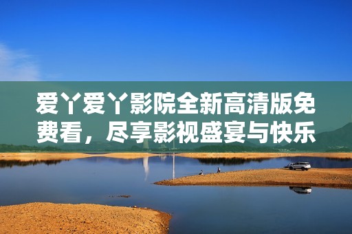 爱丫爱丫影院全新高清版免费看，尽享影视盛宴与快乐时光