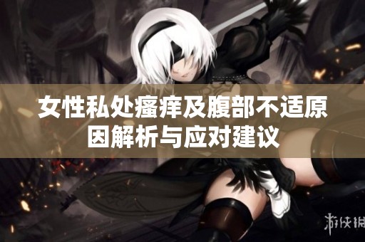 女性私处瘙痒及腹部不适原因解析与应对建议