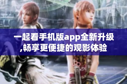 一起看手机版app全新升级,畅享更便捷的观影体验