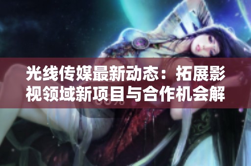 光线传媒最新动态：拓展影视领域新项目与合作机会解析