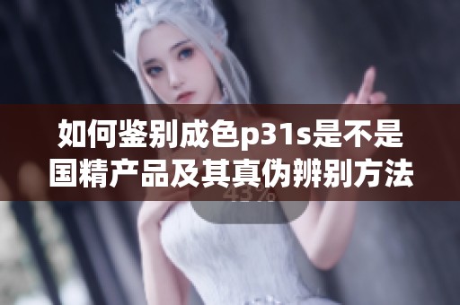如何鉴别成色p31s是不是国精产品及其真伪辨别方法