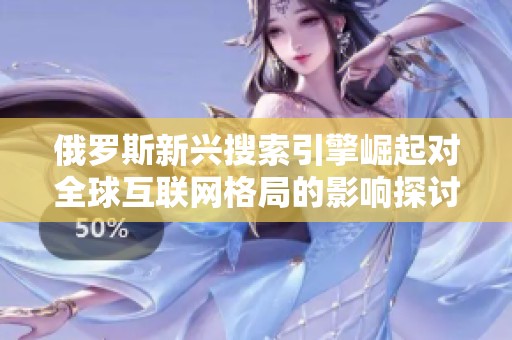 俄罗斯新兴搜索引擎崛起对全球互联网格局的影响探讨