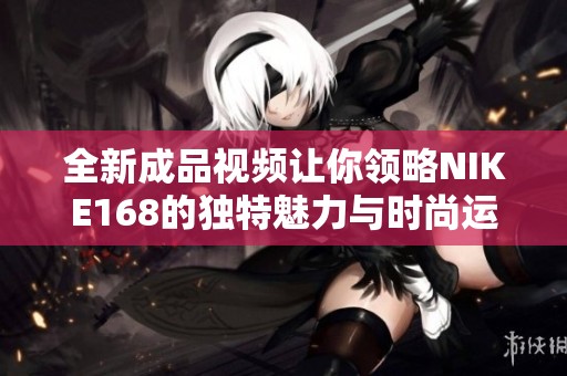 全新成品视频让你领略NIKE168的独特魅力与时尚运动风格