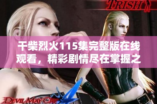干柴烈火115集完整版在线观看，精彩剧情尽在掌握之中