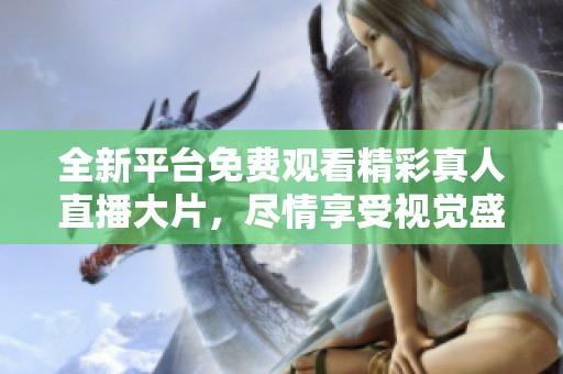 全新平台免费观看精彩真人直播大片，尽情享受视觉盛宴