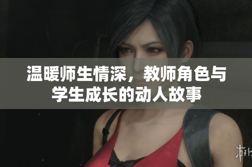温暖师生情深，教师角色与学生成长的动人故事