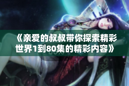 《亲爱的叔叔带你探索精彩世界1到80集的精彩内容》