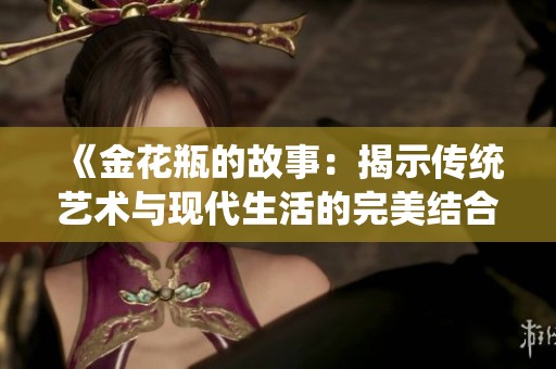 《金花瓶的故事：揭示传统艺术与现代生活的完美结合》