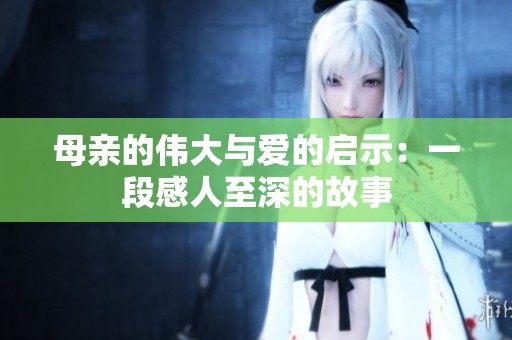 母亲的伟大与爱的启示：一段感人至深的故事