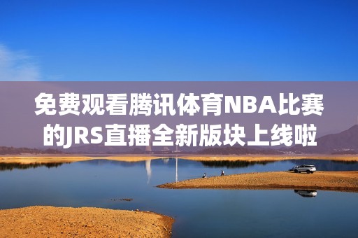免费观看腾讯体育NBA比赛的JRS直播全新版块上线啦