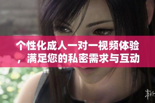 个性化成人一对一视频体验，满足您的私密需求与互动乐趣