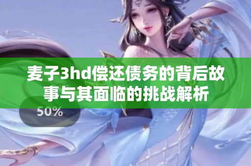 麦子3hd偿还债务的背后故事与其面临的挑战解析