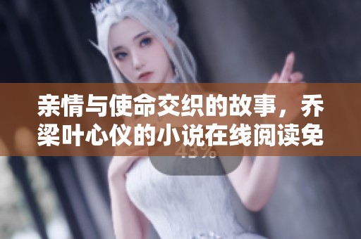 亲情与使命交织的故事，乔梁叶心仪的小说在线阅读免费提供