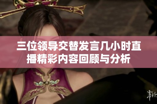 三位领导交替发言几小时直播精彩内容回顾与分析
