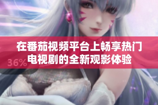 在番茄视频平台上畅享热门电视剧的全新观影体验