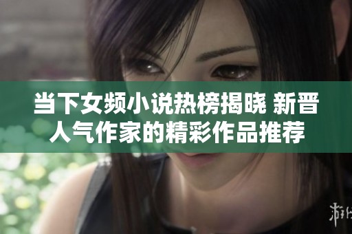 当下女频小说热榜揭晓 新晋人气作家的精彩作品推荐