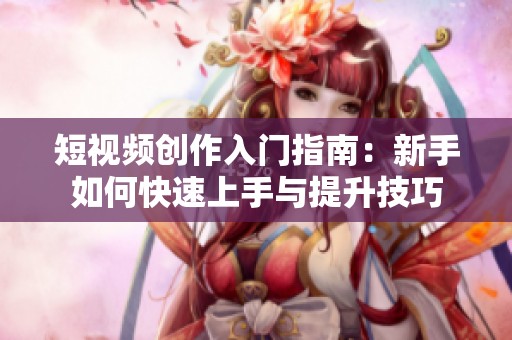 短视频创作入门指南：新手如何快速上手与提升技巧