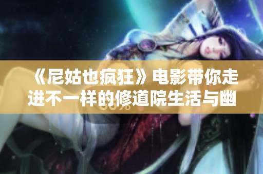 《尼姑也疯狂》电影带你走进不一样的修道院生活与幽默冒险