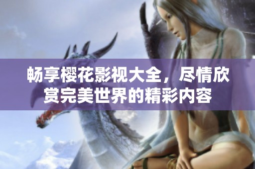 畅享樱花影视大全，尽情欣赏完美世界的精彩内容