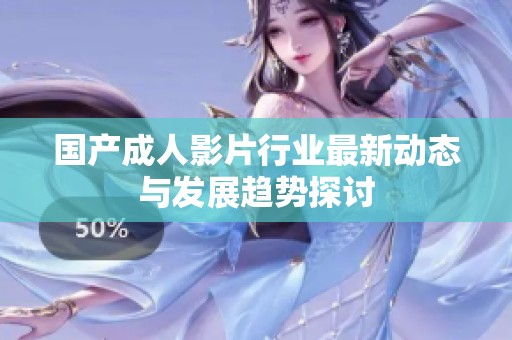 国产成人影片行业最新动态与发展趋势探讨