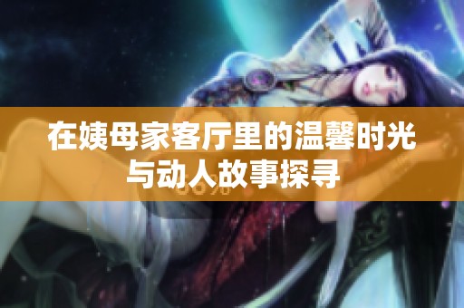 在姨母家客厅里的温馨时光与动人故事探寻