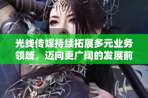 光线传媒持续拓展多元业务领域，迈向更广阔的发展前景