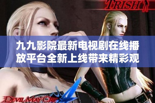 九九影院最新电视剧在线播放平台全新上线带来精彩观看体验