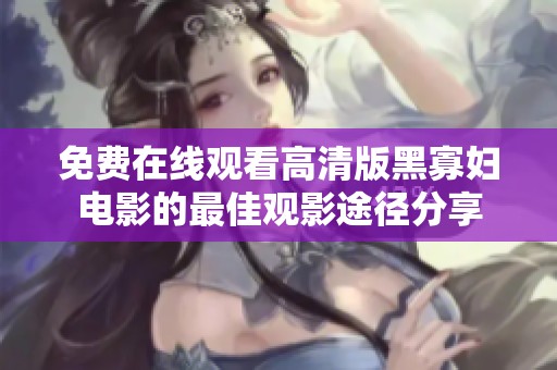 免费在线观看高清版黑寡妇电影的最佳观影途径分享