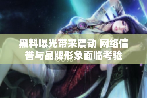 黑料曝光带来震动 网络信誉与品牌形象面临考验