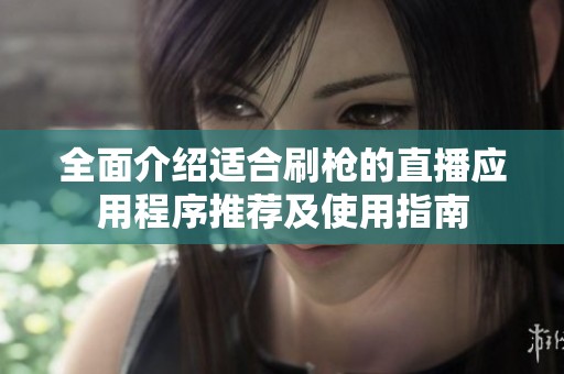 全面介绍适合刷枪的直播应用程序推荐及使用指南