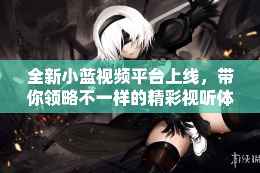 全新小蓝视频平台上线，带你领略不一样的精彩视听体验