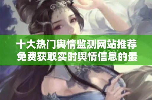 十大热门舆情监测网站推荐 免费获取实时舆情信息的最佳选择