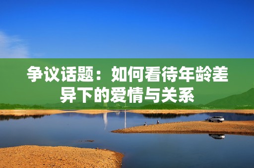 争议话题：如何看待年龄差异下的爱情与关系
