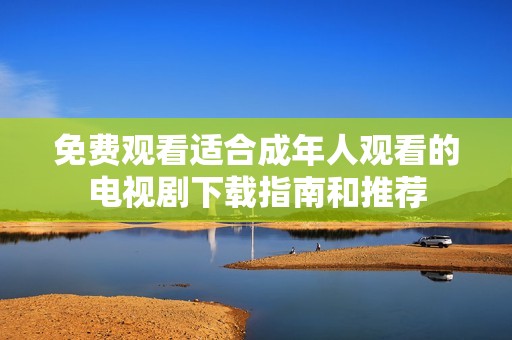 免费观看适合成年人观看的电视剧下载指南和推荐