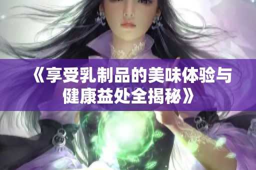 《享受乳制品的美味体验与健康益处全揭秘》